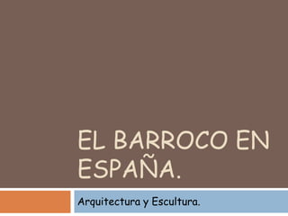 EL BARROCO EN
ESPAÑA.
Arquitectura y Escultura.
 