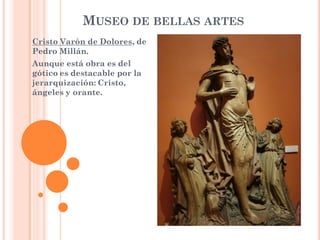 MUSEO DE BELLAS ARTES
Cristo Varón de Dolores, de
Pedro Millán.
Aunque está obra es del
gótico es destacable por la
jerarquización: Cristo,
ángeles y orante.
 