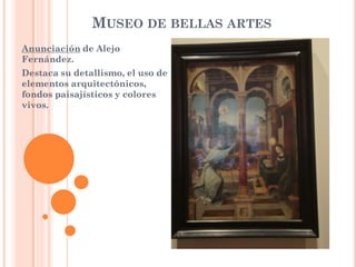MUSEO DE BELLAS ARTES
Anunciación de Alejo
Fernández.
Destaca su detallismo, el uso de
elementos arquitectónicos,
fondos paisajísticos y colores
vivos.
 