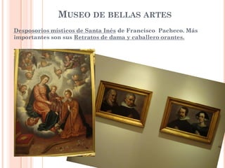 MUSEO DE BELLAS ARTES
Desposorios místicos de Santa Inés de Francisco Pacheco. Más
importantes son sus Retratos de dama y caballero orantes.
 
