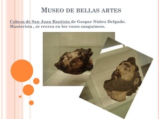 MUSEO DE BELLAS ARTES
Cabeza de San Juan Bautista de Gaspar Núñez Delgado.
Manierista , se recrea en los vasos sanguíneos.
 