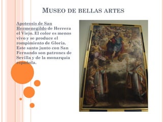 MUSEO DE BELLAS ARTES
Apoteosis de San
Hermenegildo de Herrera
el Viejo. El color es menos
vivo y se produce el
rompimiento de Gloria.
Este santo junto con San
Fernando son patrones de
Sevilla y de la monarquía
española.
 