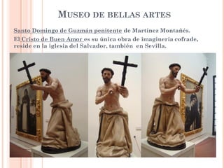 MUSEO DE BELLAS ARTES
Santo Domingo de Guzmán penitente de Martínez Montañés.
El Cristo de Buen Amor es su única obra de imaginería cofrade,
reside en la iglesia del Salvador, también en Sevilla.
 