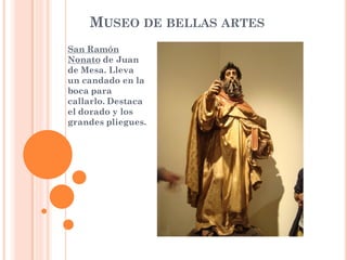 MUSEO DE BELLAS ARTES
San Ramón
Nonato de Juan
de Mesa. Lleva
un candado en la
boca para
callarlo. Destaca
el dorado y los
grandes pliegues.
 