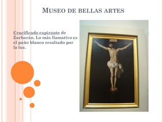 MUSEO DE BELLAS ARTES


Crucificado expirante de
Zurbarán. Lo más llamativo es
el paño blanco resaltado por
la luz.
 