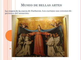 MUSEO DE BELLAS ARTES
La virgen de la cueva de Zurbarán. Los cartujos son retratos de
personas del momento.
 