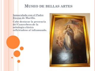 MUSEO DE BELLAS ARTES

Inmaculada con el Padre
Eterno de Murillo.
Cabe destacar la presencia
del Cancerbero de la
mitología clásica
refiriéndose al inframundo.
 