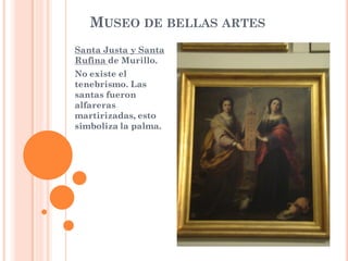 MUSEO DE BELLAS ARTES
Santa Justa y Santa
Rufina de Murillo.
No existe el
tenebrismo. Las
santas fueron
alfareras
martirizadas, esto
simboliza la palma.
 