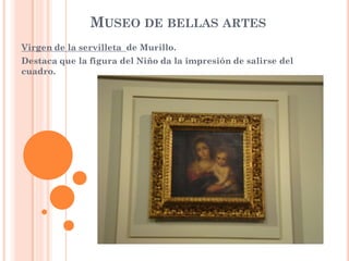 MUSEO DE BELLAS ARTES
Virgen de la servilleta de Murillo.
Destaca que la figura del Niño da la impresión de salirse del
cuadro.
 