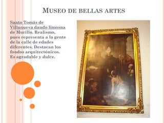 MUSEO DE BELLAS ARTES
Santo Tomás de
Villanueva dando limosna
de Murillo. Realismo,
pues representa a la gente
de la calle de edades
diferentes. Destacan los
fondos arquitectónicos.
Es agradable y dulce.
 