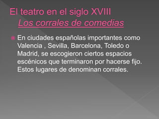  En ciudades españolas importantes como
Valencia , Sevilla, Barcelona, Toledo o
Madrid, se escogieron ciertos espacios
escénicos que terminaron por hacerse fijo.
Estos lugares de denominan corrales.
 