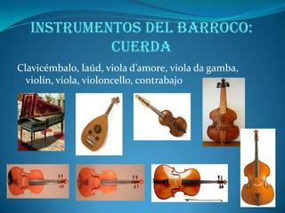 Formas instrumentales según la agrupación de instrumentos:MÚSICA PARA INSTRUMENTOS SOLISTAS: los compositores empezaron a escribir pensando específicamente en un instrumento concreto, que elegían por sus cualidades técnicas y su timbre. Las piezas para instrumentos solistas permitían al intérprete hacer gala de un gran virtuosismo, luciendo su habilidad técnica y su expresividad musical. Dentro de los instrumentos solistas destacarán el órgano, el violín, el clave... MÚSICA DE CÁMARA: se denomina así a la música interpretada por dos o más instrumentistas sin llegar a ser un grupo numeroso. Es música de carácter íntimo destinada a ser interpretada en pequeñas salas. Será el género preferido por la nobleza. MÚSICA PARA ORQUESTA: la orquesta es un conjunto de instrumentos de las tres familias. Hasta este momento no se indicaban los instrumentos que debían interpretar cada parte de la obra, ya que no había normas que regulasen el número y la composición de la orquesta, y la elección de los instrumentos dependía de las circunstancias y de las posibilidades del concierto. A partir del siglo XVII los compositores empezaron a especificar en la partitura guión cuántos y cuáles eran los instrumentos que debían interpretar cada parte; uno de los primeros fue Claudio Monteverdi, que indicó incluso la colocación de los mismos en su obra Orfeo. 