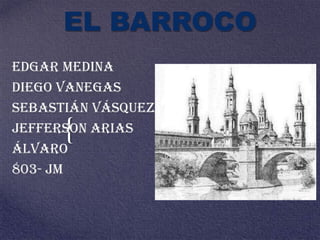 EL BARROCO Edgar medina  Diego Vanegas Sebastián Vásquez Jefferson arias Álvaro 803- JM 
