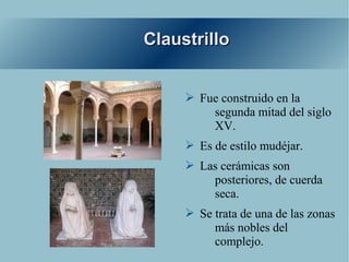 Claustrillo


     ➢ Fue construido en la
         segunda mitad del siglo
         XV.
     ➢ Es de estilo mudéjar.
     ➢ Las cerámicas son
         posteriores, de cuerda
         seca.
     ➢ Se trata de una de las zonas
          más nobles del
          complejo.
 