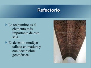 Refectorio


➢ La techumbre es el
    elemento más
    importante de esta
    sala.
➢ Es de estilo mudéjar
    tallada en madera y
    con decoración
    geométrica.
 