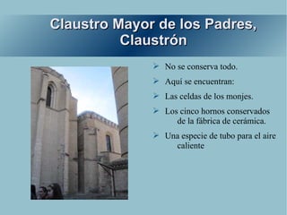 Claustro Mayor de los Padres,
          Claustrón
              ➢ No se conserva todo.
              ➢ Aquí se encuentran:
              ➢ Las celdas de los monjes.
              ➢ Los cinco hornos conservados
                   de la fábrica de cerámica.
              ➢ Una especie de tubo para el aire
                  caliente
 