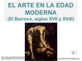 EL ARTE EN LA EDAD
MODERNA
(El Barroco, siglos XVII y XVIII)
https://www.museodelprado.es/en/the-collection/art-work/david-with-the-head-of-
goliath/c3895900-73d4-4257-97fb-240e3aaf0402 http://reposiprog.blogspot.com/2015/04/caravaggio.htm
 