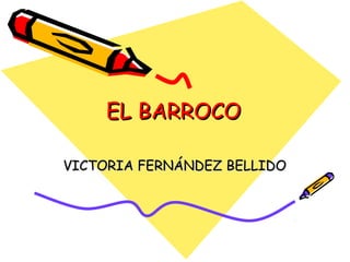 EL BARROCOEL BARROCO
VICTORIA FERNÁNDEZ BELLIDOVICTORIA FERNÁNDEZ BELLIDO
 