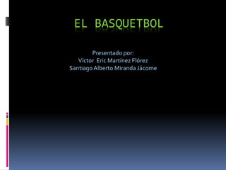 EL BASQUETBOL
Presentado por:
Víctor Eric Martínez Flórez
SantiagoAlberto Miranda Jácome
 