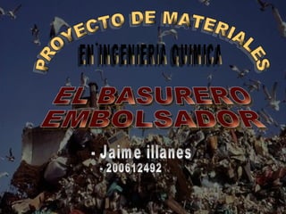 PROYECTO DE MATERIALES EN INGENIERIA QUIMICA EL BASURERO EMBOLSADOR - Jaime illanes - 200612492 