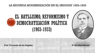 LA SEGUNDA MODERNIZACIÓN EN EL URUGUAY 1903-1933
Prof. Fernando de los Ángeles 6º año Bachillerato
 
