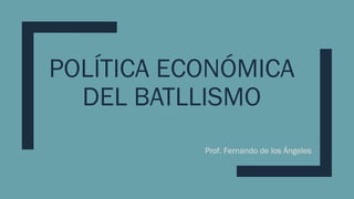 POLÍTICA ECONÓMICA
DEL BATLLISMO
Prof. Fernando de los Ángeles
 