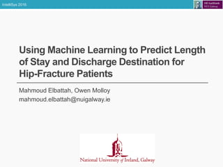 IntelliSys 2016
Using Machine Learning to Predict Length
of Stay and Discharge Destination for
Hip-Fracture Patients
Mahmoud Elbattah, Owen Molloy
mahmoud.elbattah@nuigalway.ie
 