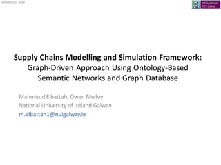 SIMULTECH 2014
Supply Chains Modelling and Simulation Framework:
Graph-Driven Approach Using Ontology-Based
Semantic Networks and Graph Database
Mahmoud Elbattah, Owen Molloy
National University of Ireland Galway
m.elbattah1@nuigalway.ie
 