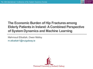 The 34th International Conference of the System Dynamics Society
The Economic Burden of Hip Fracturesamong
Elderly Patients in Ireland: ACombined Perspective
of SystemDynamics and Machine Learning
Mahmoud Elbattah, Owen Molloy
m.elbattah1@nuigalway.ie
 