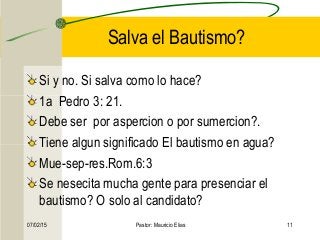 07/02/15 Pastor: Mauricio Elias 11
Salva el Bautismo?
Si y no. Si salva como lo hace?
1a Pedro 3: 21.
Debe ser por aspercion o por sumercion?.
Tiene algun significado El bautismo en agua?
Mue-sep-res.Rom.6:3
Se nesecita mucha gente para presenciar el
bautismo? O solo al candidato?
 
