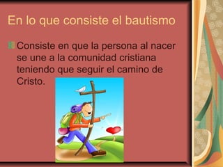 En lo que consiste el bautismo
Consiste en que la persona al nacer
se une a la comunidad cristiana
teniendo que seguir el camino de
Cristo.
 