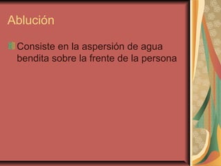 Ablución
Consiste en la aspersión de agua
bendita sobre la frente de la persona
 