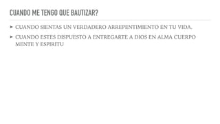 CUANDO ME TENGO QUE BAUTIZAR?
➤ CUANDO SIENTAS UN VERDADERO ARREPENTIMIENTO EN TU VIDA.
➤ CUANDO ESTES DISPUESTO A ENTREGARTE A DIOS EN ALMA CUERPO
MENTE Y ESPIRITU
 