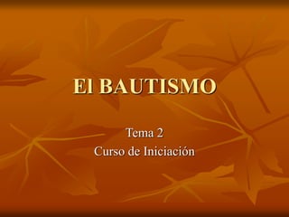 El BAUTISMO
Tema 2
Curso de Iniciación
 