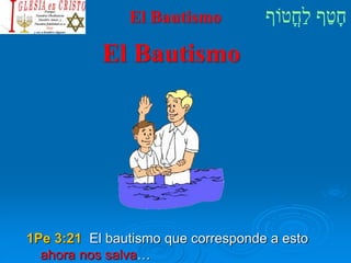 ‫ֳטֹוף‬‫ח‬ַ‫ל‬ ‫ף‬ַ‫ט‬ָ‫ח‬
El Bautismo
El Bautismo
1Pe 3:21 El bautismo que corresponde a esto
ahora nos salva…
 