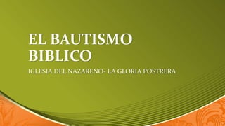 EL BAUTISMO
BIBLICO
IGLESIA DEL NAZARENO- LA GLORIA POSTRERA
 