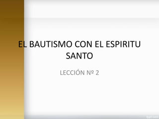 EL BAUTISMO CON EL ESPIRITU
SANTO
LECCIÓN Nº 2
 