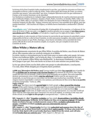 www.laverdadeterna.com 2009
La lectura de la Gran Comisión indica simplemente lo que dice, que todos los creyentes en Cristo son
encargados en llevar a cabo la orden de Jesús. Todos somos parte del Cuerpo de Cristo, no existen
creyentes que poseen “más autoridad” que otros. Cualquier diferencia entre los que conforman el
Cuerpo, es de carácter funcional, no de autoridad.
Los bautismos se realizaron en cualquier lugar, independientemente de cuantos estuviesen presente
para testificarlo (Felipe y el Eunuco, Ananías y Saulo, Pedro, Cornelio y su familia, Pablo, Lidia y los
de su casa, Pablo, Silas y el carcelero, Pablo y los discípulos de Juan el Bautista). En ninguna de estas
ocasiones ninguno de ellos dijo: “Espera, tenemos que convocar a una asamblea de la iglesia, para que
puedas bautizarte”. ¡¡El Carcelero de Filipos y su familia fueron bautizados a medianoche!! (Hechos
16:33)
Apocalipsis 1:5-6 "y de Jesucristo el testigo fiel, el primogénito de los muertos, y el soberano de los
reyes de la tierra. Al que nos amó, y nos lavó de nuestros pecados con su sangre, y nos hizo reyes y
sacerdotes para Dios, su Padre; a él sea gloria e imperio por los siglos de los siglos. Amén."
¿Qué sucedería si cada creyente en Cristo tuvieran la convicción de que tenemos la autoridad y somos
responsables de llevar a cabo la Gran Comisión, no sólo unos pocos escogidos, sino todos nosotros?
De la misma manera en que Pedro, Santiago y Juan fueron investidos con la autoridad de Cristo
mismo (Mt 28:18) es tarea de nosotros cumplir, no en parte, sino por completo la tarea de la
Comisión de Jesús.

Ellen White y Mateo 28:19
Soy absolutamente consciente de que Ellen White, la profeta del Señor, usa el texto de Mateo
28:19. Ella comenta sobre un versículo existente en su Biblia.
La razón, motivo o circunstancia por la cual Cristo puso su mano sobre este pasaje, tal como
lo hizo con Guillermo Miller con la fecha de 1843, y el verdadero significado de los 2300
días, y no le mostró a Ellen White esta falsificación, lo desconozco totalmente, y no está en
mí el juzgar el por qué. Pero este hecho no la hace en lo más mínimo una profeta falsa.
La luz que ahora Cristo nos ha dado sobre este pasaje es sobreabundante y concluyente.
Y es más, Ellen White dirigida por el Espíritu Santo profetizó:

13MR 334 [Mensajera del Señor 424] "porque tendrá que haber luz especial para el pueblo de
Dios a medida que se acerque a las escenas finales de la historia de esta tierra. Otro ángel
vendrá del cielo con un mensaje y toda la tierra sería iluminada con su gloria. Nos sería imposible
declarar precisamente cómo vendría esta luz adicional. Podría venir de una manera muy
inesperada, en una forma que no concordase con las ideas que muchos han concebido. No es de
ninguna manera improbable o contrario a los caminos y providencias de Dios enviar luz a su pueblo
en formas inesperadas." Carta 22, 1889
Inglés original
13MR 334 "that there was to be special light for God's people as they neared the closing
scenes of this earth's history. Another angel was to come from heaven with a message, and the whole
earth was to be lightened with his glory. It would be impossible for us to state just how this
additional light would come. It might come in a very unexpected manner, in a way that would not
agree with the ideas that many have conceived. It is not at all unlikely, or contrary to the ways and
works of God, to send light to His people in unexpected ways." --Letter 22, 1889.

RH, Augusto 17, 1897 "Grandes verdades que han estado desatendidas e invisibles desde
el día de Pentecostés, brillarán de la Palabra de Dios en su pureza original. El Espíritu
Santo revelará a los que verdaderamente aman a Dios, verdades esfumadas de la
mente, y también revelará verdades que son enteramente nuevas."
Inglés original
RH, August 17, 1897 "Great truths that have lain unheeded and unseen since the day of
Pentecost, are to shine from God’s word in their native purity. To those who truly love
God the Holy Spirit will reveal truths that have faded from the mind, and will also
reveal truths that are entirely new." {RH, August 17, 1897 par. 19}
                                                                                                            21
 