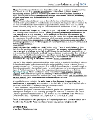 www.laverdadeterna.com 2009
8T 336 "Maravillosas posibilidades están disponibles para los que se apoyen en las certezas divinas
de la Palabra de Dios. Hay verdades gloriosas que se revelarán al pueblo de Dios.
Privilegios y deberes que ni se sospecha que están en la Biblia le serán revelados. Al
seguir adelante por el sendero de la obediencia sumisa, haciendo su voluntad, conocerá y
seguirá conociendo más de los oráculos divinos"
Inglés original
8T 322 "Wonderful possibilities are open to those who lay hold of the divine assurances of God’s
word. There are glorious truths to come before the people of God. Privileges and duties which they do
not even suspect to be in the Bible will be laid open before them. As they follow on in the path of
humble obedience, doing His will, they will know more and more of the oracles of God. {8T 322.3}

1888 EGW Materials 166 [Ms 15, 1888] Dijo mi guía, "Hay mucha luz aun que debe brillar
de la ley de Dios y del Evangelio de justicia. Cuando se comprenda el verdadero carácter de
este mensaje y se lo proclame con el poder del Espíritu, iluminará la tierra con su
gloria... Debemos estar siempre en búsqueda de la verdad como si fuera un tesoro escondido...
Les ruego que no cierren la puerta del corazón por miedo a que algún rayo de luz les entre... Se me
ha mostrado que Jesús nos revelará verdades antiguas y preciosas en una nueva luz, si
estamos preparados para recibirlas; pero deben ser recibidas en la manera en la cual el
Señor decida enviarlas."
Inglés original
1888 EGW Materials 166 [Ms 15, 1888] "Said my guide, "There is much light yet to shine
forth from the law of God and the gospel of righteousness. This message, understood in its true
character, and proclaimed in the Spirit, will lighten the earth with its glory... We are to
be ever searching for the truth as for hidden treasures. I entreat you, close not the door of the heart
for fear some ray of light shall come to you... I have been shown that Jesus will reveal to us
precious old truths in a new light, if we are ready to receive them; but they must be
received in the very way in which the Lord shall choose to send them."

Dios nos ha dado ahora luz y entendimiento como nunca antes, y ha desenmascarado la gran mentira
de Satanás, desde todos los ángulos que se lo mire, es irrefutable la evidencia. La Verdad siempre
prevalece contra el error. Y justamente antes de la venida de Cristo, la Verdad es mostrada en toda su
dimensión, exponiendo y derrotando al engaño y la mentira, por más que hayan reinado por siglos y
siglos. El Pueblo remanente de Dios no tiene ninguna clase de contaminación en su doctrina.
Apocalipsis 14:4-5 "Estos son los que no se contaminaron con mujeres, pues son
vírgenes. Estos son los que siguen al Cordero por dondequiera que va. Estos fueron
redimidos de entre los hombres como primicias para Dios y para el Cordero; y en sus bocas no fue
hallada mentira, pues son sin mancha delante del trono de Dios."

Mi querido hermano en Cristo, de nada sirve tu bautismo de la apostasía y tu
bautismo en la apostasía. Ahora tu sabes la Verdad. Sella tu pacto con la Verdad, sella tu
pacto con Cristo Jesús. Él está esperando para revestirte con Él.
¿Deseas obedecerle y seguir la orden que Él dio?
NADA tienes que perder si te bautizas nuevamente, pero si toda una eternidad que ganar!
Te ruego que entregues tu vida a Cristo y que hagas un Pacto con Él en Hecho y en Verdad.
Creyendo que Él es verdaderamente el Hijo de Dios, BAUTISANDOTE en SU NOMBRE!!
Cristo te llama hoy... Hay vida en Él!!! Acepta HOY SU INVITACIÓN. Amen

*Para el Predicador: ¡¡No prediques este mensaje si no has sido bautizado en el
Nombre de Jesús!!!!! Para enseñar primero hay que dar el ejemplo!!!!

Cristian Silva
www.laverdadeterna.com



                                                                                                          22
 