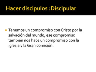  Tenemos un compromiso con Cristo por la
salvación del mundo, ese compromiso
también nos hace un compromiso con la
iglesia y la Gran comisión.
 
