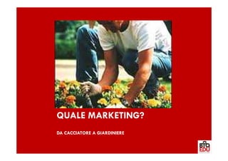 QUALE MARKETING?
DA CACCIATORE A GIARDINIERE
 