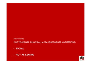 riassumendo
DUE TENDENZE PRINCIPALI APPARENTEMENTE ANTITETICHE:

- SOCIAL

- “IO” AL CENTRO
 