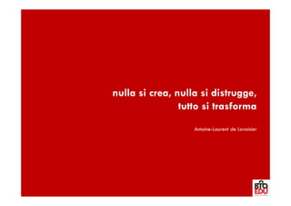 nulla si crea, nulla si distrugge,
                tutto si trasforma
                   Antoine-Laurent de Lavoisier
 