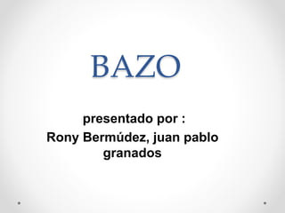 BAZO
presentado por :
Rony Bermúdez, juan pablo
granados
 