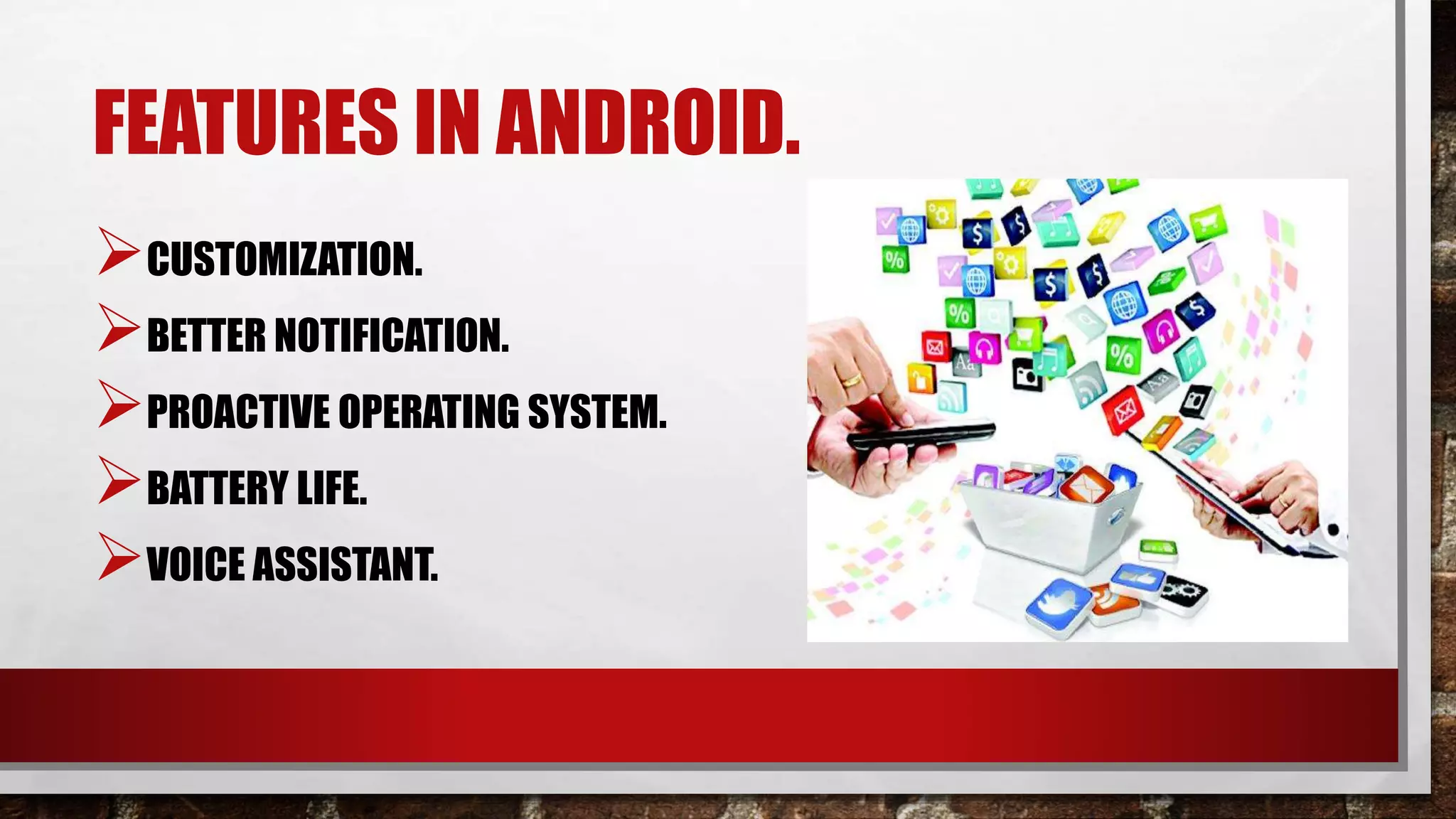 FEATURES IN ANDROID.
CUSTOMIZATION.
BETTER NOTIFICATION.
PROACTIVE OPERATING SYSTEM.
BATTERY LIFE.
VOICE ASSISTANT.
 