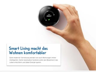 Smart Living macht das
Wohnen komfortabler
Dank moderner Vernetzung werden nun auch Wohnungen immer
intelligenter. Home Automation Systeme sollen den Bewohnern das
Leben erleichtern und dabei Energie sparen.
 