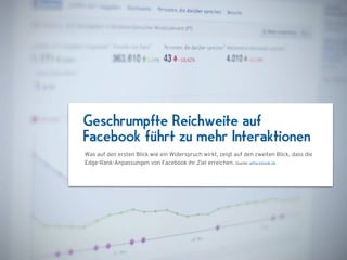 Geschrumpfte Reichweite auf
Facebook führt zu mehr Interaktionen
Was auf den ersten Blick wie ein Widerspruch wirkt, zeigt auf den zweiten Blick, dass die
Edge-Rank-Anpassungen von Facebook ihr Ziel erreichen. Quelle: allfacebook.de
 