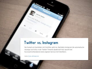 Twitter vs. Instagram
Der Kampf um Userbilder mit Fotoﬁlter geht los. Nachdem Instagram die automatische
Anzeige von Fotos in der Twitter-Timeline deaktiviert hat, launcht der
Kurznachrichtendienst einen eigenen Service mit Fotoﬁltern.

Quelle: t3n.de, allthingsd.com
 