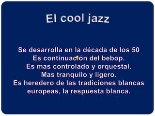 El cool jazzSe desarrolla en la década de los 50Es continuación del bebop.Es mas controlado y orquestal.Mas tranquilo y ligero.Es heredero de las tradiciones blancaseuropeas, la respuesta blanca.