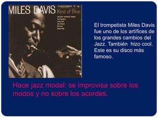 El trompetista Miles Davisfue uno de los artífices de los grandes cambios delJazz. También  hizo cool.Este es su disco más famoso. Hace jazz modal: se improvisa sobre losmodos y no sobre los acordes.